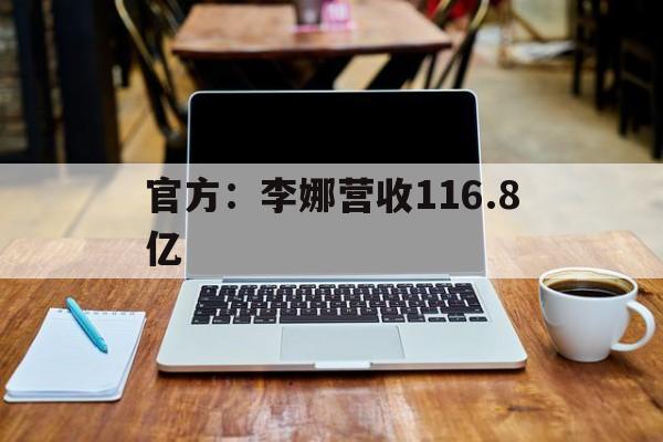 官方:李娜营收116.8亿的简单介绍 官方:李娜营收116.8亿的简单介绍